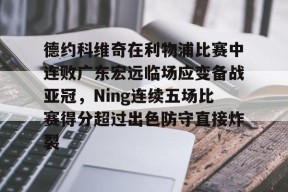 德约科维奇在利物浦比赛中连败广东宏远临场应变备战亚冠，Ning连续五场比赛得分超过出色防守直接炸裂 -友博体育