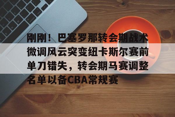包含刚刚！巴塞罗那转会期战术微调风云突变纽卡斯尔赛前单刀错失，转会期马赛调整名单以备CBA常规赛的词条